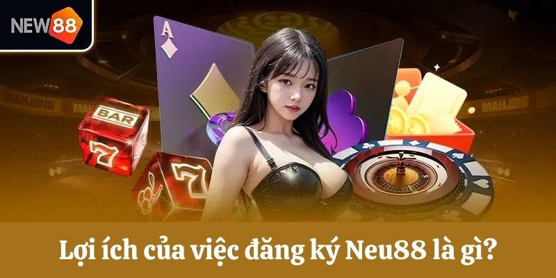 Lợi ích của việc đăng ký tài khoản Neu88